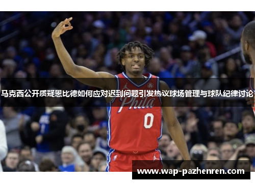 马克西公开质疑恩比德如何应对迟到问题引发热议球场管理与球队纪律讨论