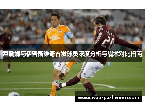 富勒姆与伊普斯维奇首发球员深度分析与战术对比指南 富勒姆与伊普斯维奇首发球员深度分析与战术对比指南