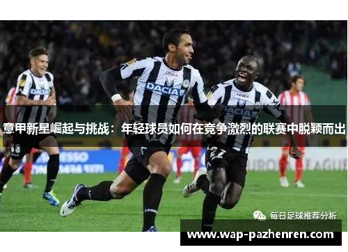 意甲新星崛起与挑战:年轻球员如何在竞争激烈的联赛中脱颖而出 意甲新星崛起与挑战:年轻球员如何在竞争激烈的联赛中脱颖而出