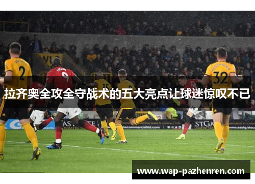 拉齐奥全攻全守战术的五大亮点让球迷惊叹不已 拉齐奥全攻全守战术的五大亮点让球迷惊叹不已