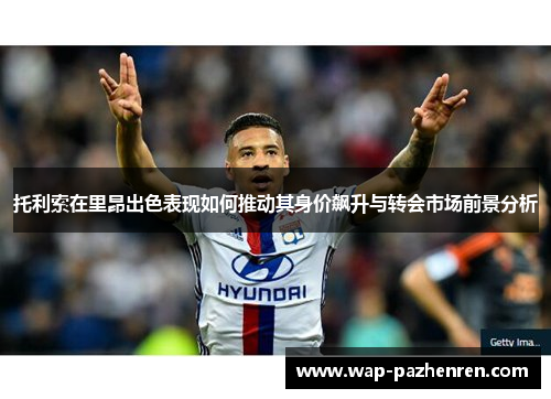 托利索在里昂出色表现如何推动其身价飙升与转会市场前景分析 托利索在里昂出色表现如何推动其身价飙升与转会市场前景分析