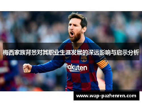 梅西家族背景对其职业生涯发展的深远影响与启示分析