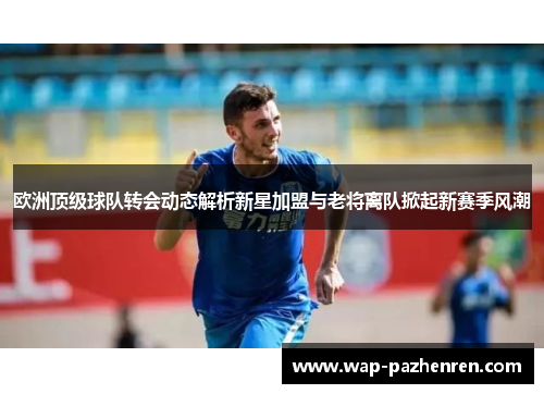 欧洲顶级球队转会动态解析新星加盟与老将离队掀起新赛季风潮 欧洲顶级球队转会动态解析新星加盟与老将离队掀起新赛季风潮