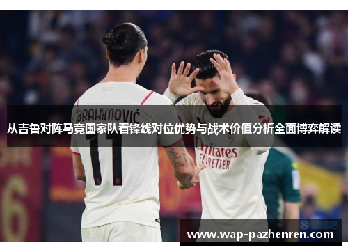 从吉鲁对阵马竞国家队看锋线对位优势与战术价值分析全面博弈解读