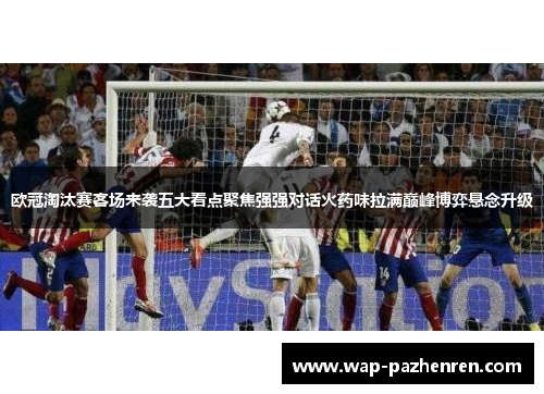 欧冠淘汰赛客场来袭五大看点聚焦强强对话火药味拉满巅峰博弈悬念升级 欧冠淘汰赛客场来袭五大看点聚焦强强对话火药味拉满巅峰博弈悬念升级