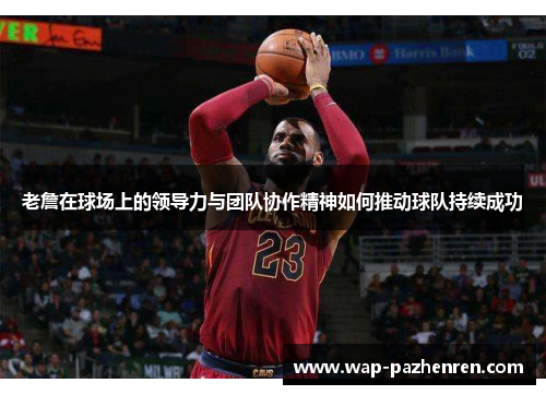老詹在球场上的领导力与团队协作精神如何推动球队持续成功