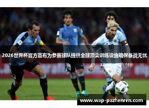 2026世界杯官方宣布为参赛球队提供全球顶尖训练设施确保备战无忧