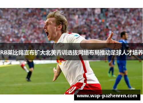 RB莱比锡宣布扩大北美青训选拔网络布局推动足球人才培养