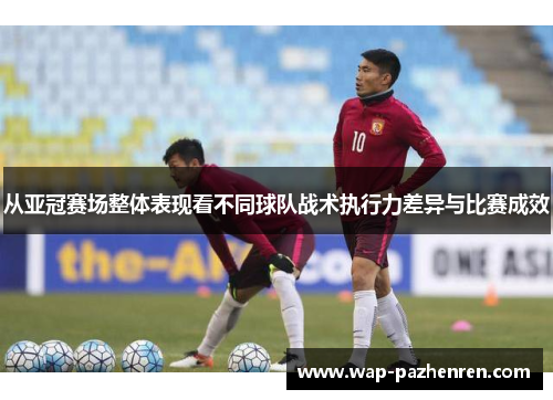 从亚冠赛场整体表现看不同球队战术执行力差异与比赛成效