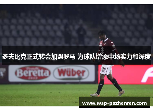 多夫比克正式转会加盟罗马 为球队增添中场实力和深度