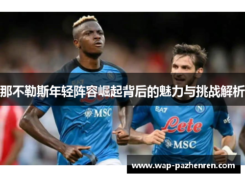 那不勒斯年轻阵容崛起背后的魅力与挑战解析