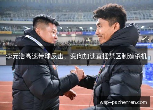 李元浩高速带球反击,变向加速直插禁区制造杀机 李元浩高速带球反击,变向加速直插禁区制造杀机