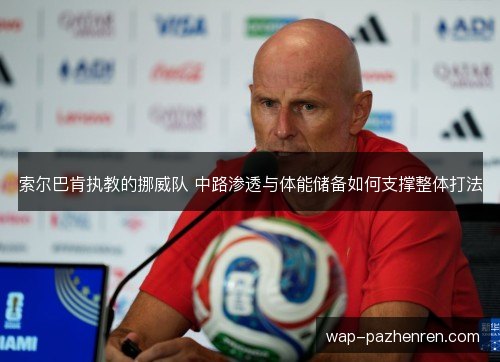 索尔巴肯执教的挪威队 中路渗透与体能储备如何支撑整体打法 索尔巴肯执教的挪威队 中路渗透与体能储备如何支撑整体打法